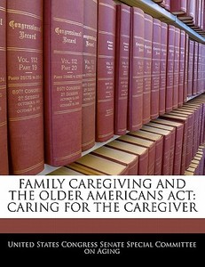 Family Caregiving And The Older Americans Act: Caring For The Caregiver edito da Bibliogov