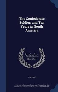 The Confederate Soldier; And Ten Years In South America di J M Polk edito da Sagwan Press