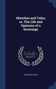 Sketches And Tales; Or, The Life And Opinions Of A Sovereign di Peregrine Oakley edito da Sagwan Press