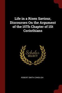Life in a Risen Saviour, Discourses on the Argument of the 15th Chapter of 1st Corinthians di Robert Smith Candlish edito da CHIZINE PUBN