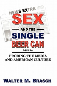Sex and the Single Beer Can: Probing the Media and American Culture di Walter M. Brasch edito da Createspace