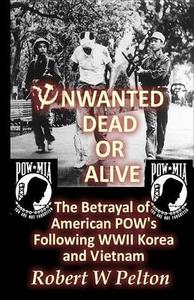 Unwanted Dead or Alive!: An Expose of the Worst Act of Treason in Our History -- The Betrayal of Ameriican POWs Following World War 11, Korea a di Robert W. Pelton edito da Createspace