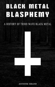 Black Metal Blasphemy: A History of Third Wave Black Metal: The Untold History Behind the Third Wave of Black Metal di Antoine Grand edito da Createspace