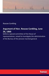 Argument of Hon. Roscoe Conkling, June 26, 1866 di Roscoe Conkling edito da hansebooks