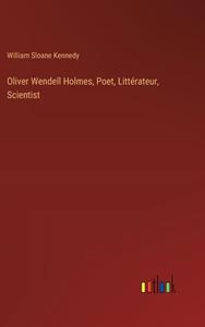 Oliver Wendell Holmes, Poet, Littérateur, Scientist di William Sloane Kennedy edito da Outlook Verlag