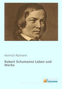 Robert Schumanns Leben und Werke di Heinrich Reimann edito da Literaricon Verlag