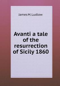 Avanti A Tale Of The Resurrection Of Sicily 1860 di James M Ludlow edito da Book On Demand Ltd.