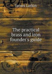 The Practical Brass And Iron Founder's Guide di James Larkin edito da Book On Demand Ltd.