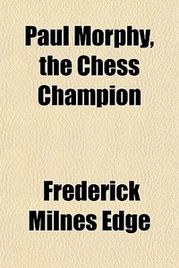 Paul Morphy, The Chess Champion; An Account Of His Career In America And Europe With A History Of Chess And Chess Clubs And Anecdotes Of Famous Player di Frederick Milnes Edge edito da General Books Llc