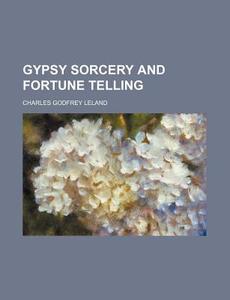 Gypsy Sorcery And Fortune Telling di Charles Godfrey Leland edito da General Books Llc