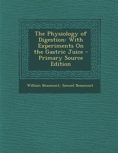 The Physiology of Digestion: With Experiments on the Gastric Juice di William Beaumont, Samuel Beaumont edito da Nabu Press