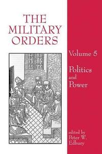 The Military Orders Volume V: Politics and Power di Jochen Schenk, Mike Carr edito da ROUTLEDGE