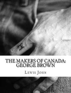 The Makers of Canada: George Brown di Lewis John edito da Createspace