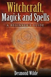 Witchcraft, Magick and Spells: A Beginner's Guide di Desmond Wilde edito da Createspace