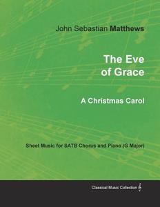 The Eve of Grace - A Christmas Carol - Sheet Music for SATB Chorus and Piano (G Major) di John Sebastian Matthews edito da Classic Music Collection