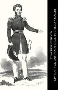 History of the British Legion and War in Spain di Alexander Somerville, Somerville Alexander Somerville edito da NAVAL & MILITARY PR
