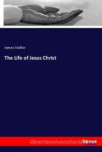 The Life of Jesus Christ di James Stalker edito da hansebooks