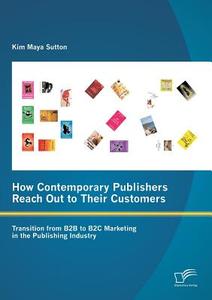 How Contemporary Publishers Reach Out to Their Customers: Transition from B2B to B2C Marketing in the Publishing Industr di Kim Maya Sutton edito da Diplomica Verlag