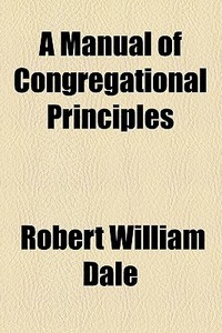 A Manual Of Congregational Principles di Robert William Dale edito da General Books Llc