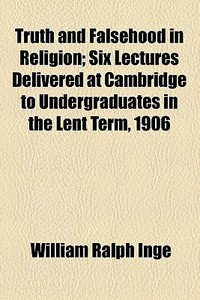 Truth And Falsehood In Religion; Six Lectures Delivered At Cambridge To Undergraduates In The Lent Term, 1906 di William Ralph Inge edito da General Books Llc