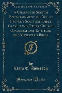 A Character Sketch Entertainment For Young People's Societies, Bible Classes And Other Church Organizations Entitled The Minister's Bride (classic Rep di Clara E Anderson edito da Forgotten Books