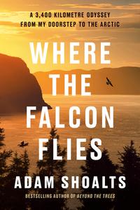 Where the Falcon Flies: A 4,000 Kilometre Odyssey from My Doorstep to the Arctic by Canoe di Adam Shoalts edito da ALLEN LANE