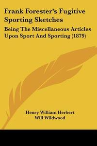 Frank Forester's Fugitive Sporting Sketches: Being the Miscellaneous Articles Upon Sport and Sporting (1879) di Henry William Herbert edito da Kessinger Publishing