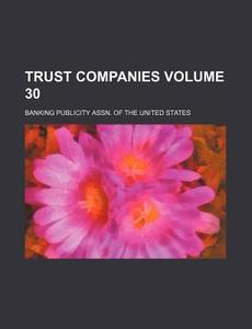 Trust Companies Volume 30 di Banking Publicity Assn of States edito da Rarebooksclub.com