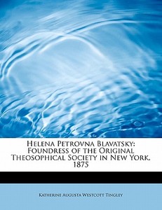 Helena Petrovna Blavatsky: Foundress of the Original Theosophical Society in New York, 1875 di Katherine Augusta Westcott Tingley edito da BiblioLife