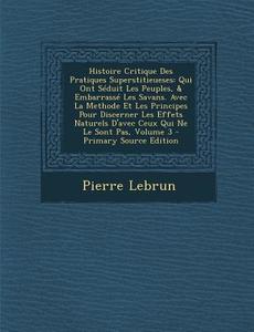 Histoire Critique Des Pratiques Superstitieueses: Qui Ont Seduit Les Peuples, & Embarrasse Les Savans. Avec La Methode Et Les Principes Pour Discerner di Pierre Lebrun edito da Nabu Press