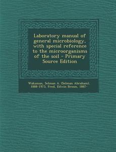 Laboratory Manual of General Microbiology, with Special Reference to the Microorganisms of the Soil - Primary Source Edition di Selman a. 1888-1973 Waksman, Edwin Broun Fred edito da Nabu Press