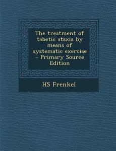 The Treatment of Tabetic Ataxia by Means of Systematic Exercise - Primary Source Edition di Hs Frenkel edito da Nabu Press