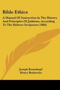 Bible Ethics: A Manual of Instruction in the History and Principles of Judaism, According to the Hebrew Scriptures (1884) di Joseph Krauskopf, Henry Berkowitz edito da Kessinger Publishing
