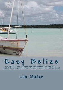 Easy Belize: How to Live, Retire, Work and Buy Property in Belize, the English Speaking Frost Free Paradise on the Caribbean Coast di Lan Sluder edito da Createspace