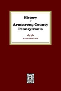 History of Armstrong County, Pennsylvania di Robert W. Smith edito da SOUTHERN HISTORICAL PR INC