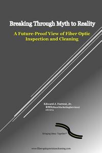 Breaking Through Myth to Reality: Future Proof Fiber Optic Inspection and Cleaning di Edward J. Forrest Jr edito da Createspace Independent Publishing Platform
