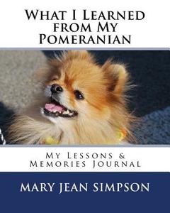 What I Learned from My Pomeranian: My Lessons & Memories Journal di Mary Jean Simpson edito da Createspace Independent Publishing Platform