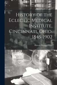 History Of The Eclectic Medical Institute, Cincinnati, Ohio, 1845-1902 edito da Legare Street Press