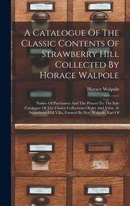 A Catalogue Of The Classic Contents Of Strawberry Hill Collected By Horace Walpole: Names Of Purchasers And The Princes To The Sale Catalogue Of The C di Horace Walpole edito da LEGARE STREET PR