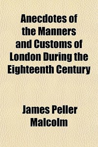 Anecdotes Of The Manners And Customs Of di James Peller Malcolm edito da General Books