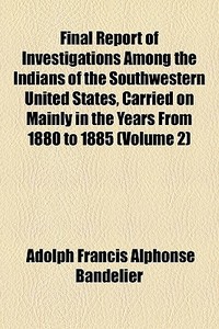 Final Report Of Investigations Among The di Adolph Francis Alphonse Bandelier edito da General Books