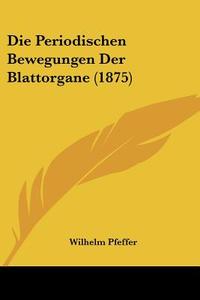 Die Periodischen Bewegungen Der Blattorgane (1875) di Wilhelm Pfeffer edito da Kessinger Publishing