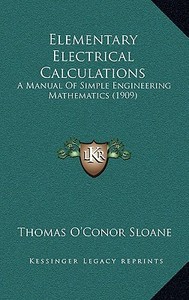 Elementary Electrical Calculations: A Manual of Simple Engineering Mathematics (1909) di Thomas O. Sloane edito da Kessinger Publishing