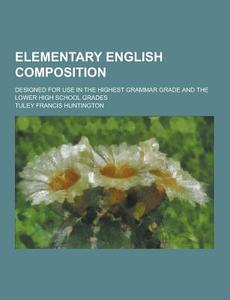 Elementary English Composition; Designed For Use In The Highest Grammar Grade And The Lower High School Grades di Tuley Francis Huntington edito da Theclassics.us