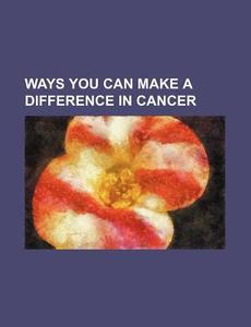 Ways You Can Make A Difference In Cancer di U. S. Government, Mary Ingels, Giandomenico Romagnosi edito da General Books Llc