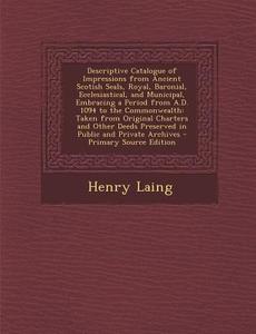 Descriptive Catalogue of Impressions from Ancient Scotish Seals, Royal, Baronial, Ecclesiastical, and Municipal, Embracing a Period from A.D. 1094 to di Henry Laing edito da Nabu Press