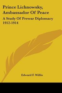 Prince Lichnowsky, Ambassador Of Peace: A Study Of Prewar Diplomacy 1912-1914 di Edward F. Willis edito da Kessinger Publishing, Llc
