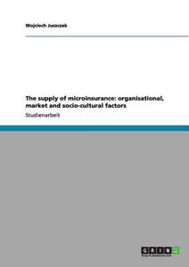 The supply of microinsurance: organisational, market and socio-cultural factors di Wojciech Juszczak edito da GRIN Publishing