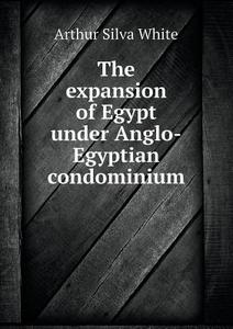 The Expansion Of Egypt Under Anglo-egyptian Condominium di Arthur Silva White edito da Book On Demand Ltd.