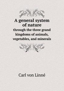 A General System Of Nature Through The Three Grand Kingdoms Of Animals, Vegetables, And Minerals di Carl Von Linne edito da Book On Demand Ltd.